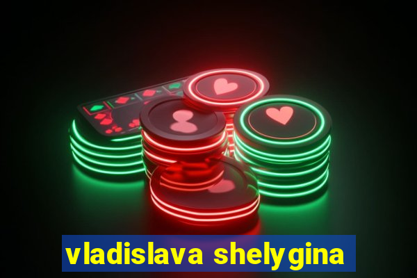 vladislava shelygina